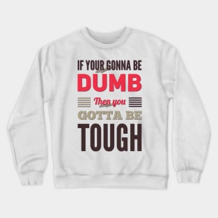 If your gonna be dumb then you gotta be tough Crewneck Sweatshirt